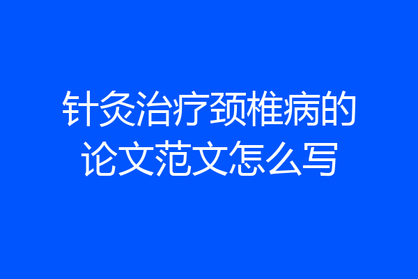 针灸治疗颈椎病的论文范文怎么写
