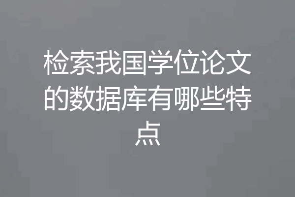 检索我国学位论文的数据库有哪些特点