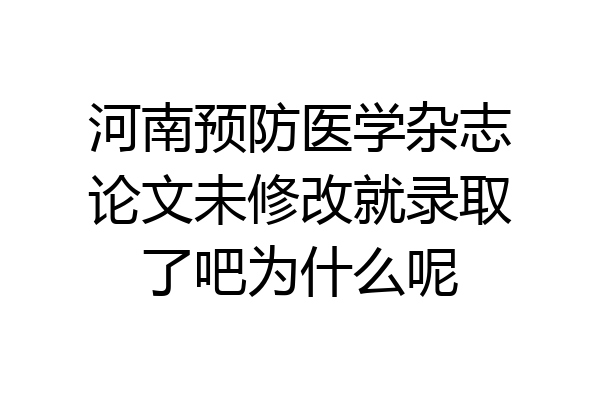 河南预防医学杂志论文未修改就录取了吧为什么呢