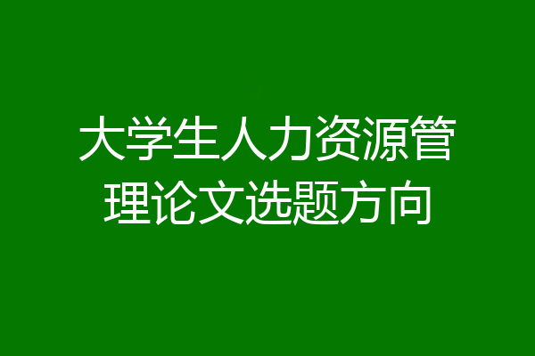 大学生人力资源管理论文选题方向