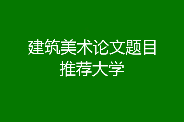 建筑美术论文题目推荐大学