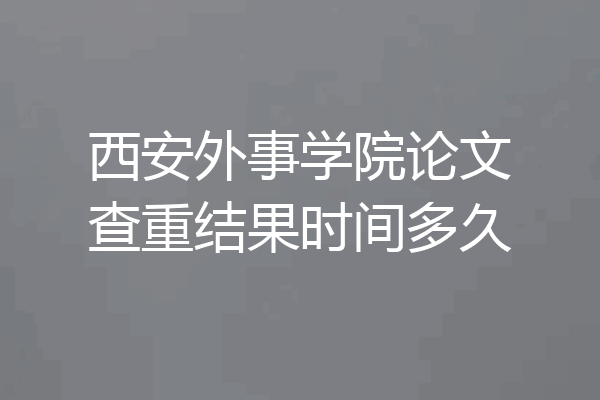西安外事学院论文查重结果时间多久