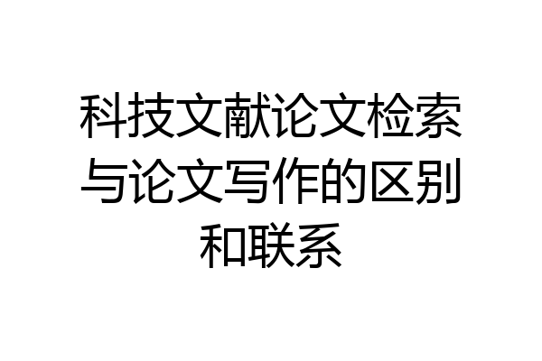 科技文献论文检索与论文写作的区别和联系