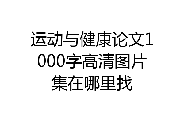 运动与健康论文1000字高清图片集在哪里找