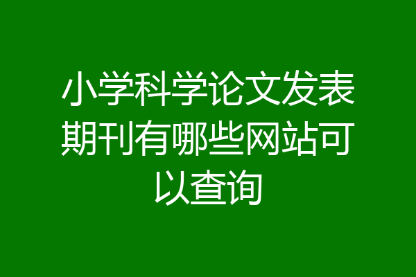 小学科学论文发表期刊有哪些网站可以查询