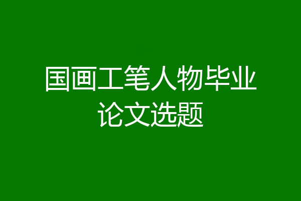 国画工笔人物毕业论文选题
