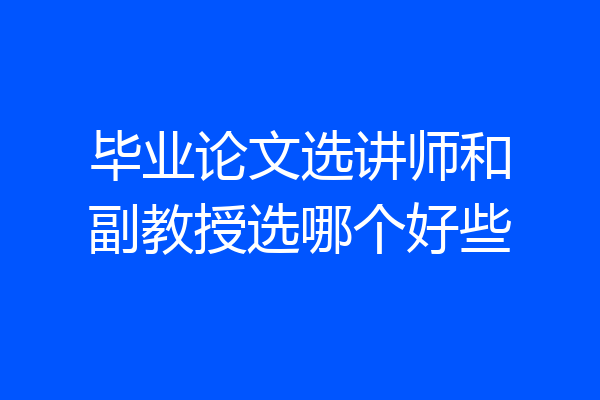 毕业论文选讲师和副教授选哪个好些
