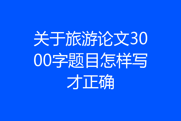 关于旅游论文3000字题目怎样写才正确