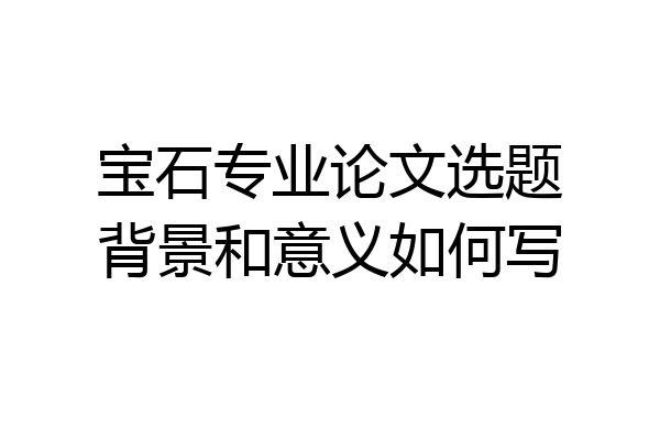 宝石专业论文选题背景和意义如何写