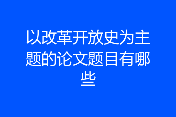 以改革开放史为主题的论文题目有哪些