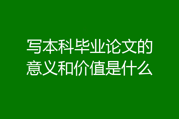 写本科毕业论文的意义和价值是什么