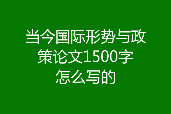 当今国际形势与政策论文1500字怎么写的