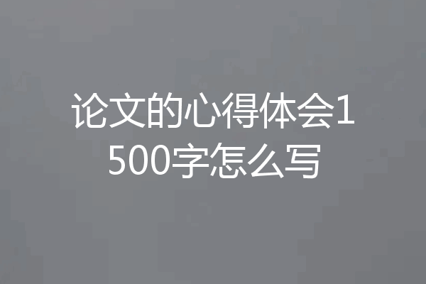 论文的心得体会1500字怎么写