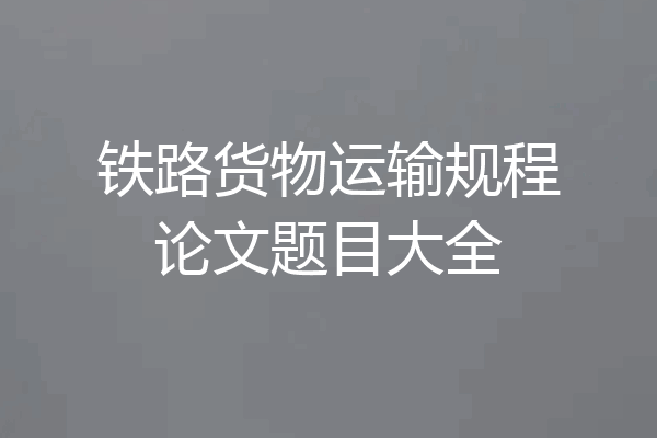 铁路货物运输规程论文题目大全