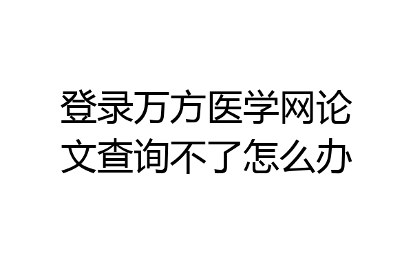 登录万方医学网论文查询不了怎么办