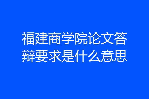 福建商学院论文答辩要求是什么意思