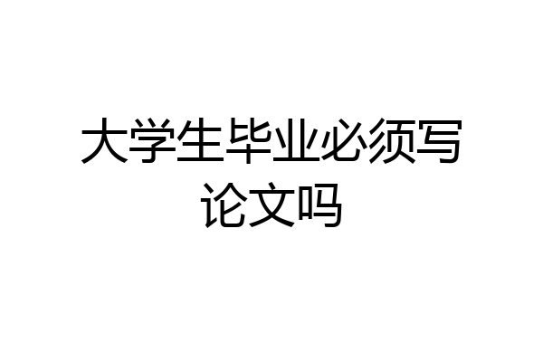 大学生毕业必须写论文吗