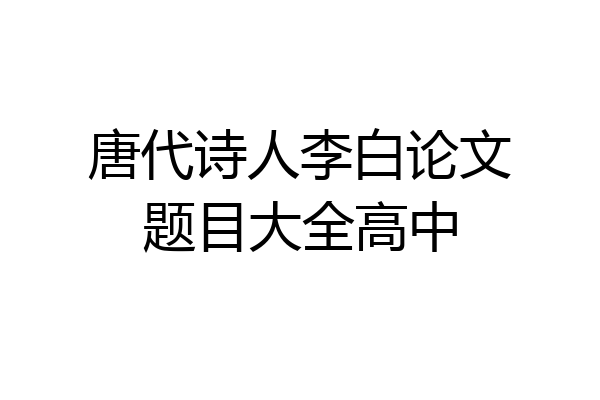 唐代诗人李白论文题目大全高中