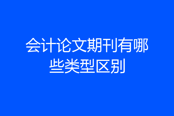会计论文期刊有哪些类型区别