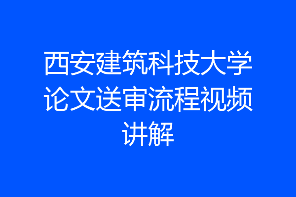 西安建筑科技大学论文送审流程视频讲解