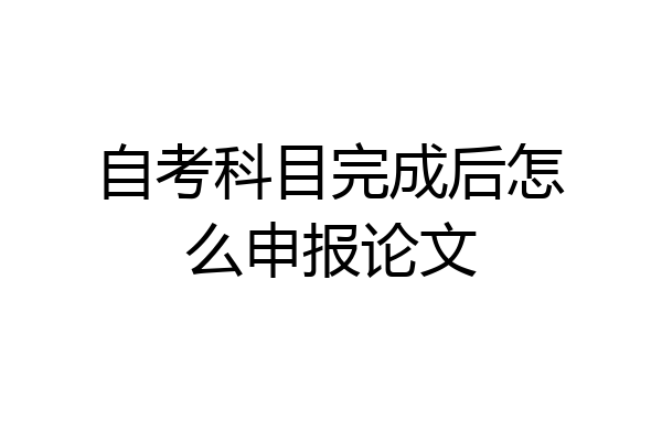 自考科目完成后怎么申报论文