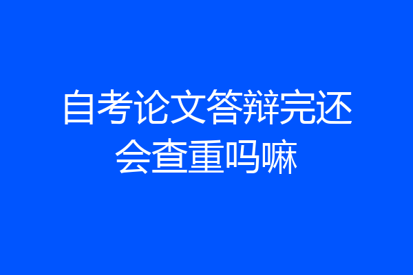 自考论文答辩完还会查重吗嘛