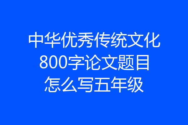 中华优秀传统文化800字论文题目怎么写五年级