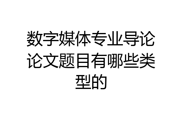 数字媒体专业导论论文题目有哪些类型的