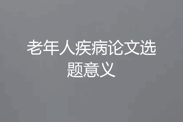 老年人疾病论文选题意义