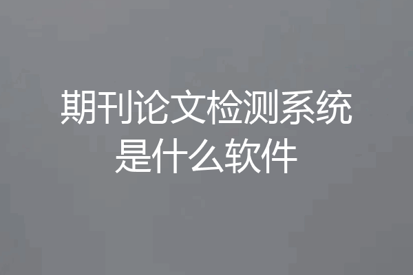 期刊论文检测系统是什么软件