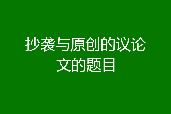 抄袭与原创的议论文的题目