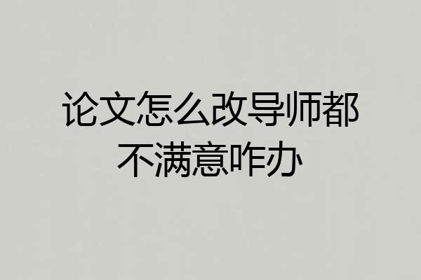 论文怎么改导师都不满意咋办