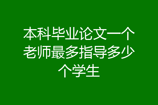 本科毕业论文一个老师最多指导多少个学生