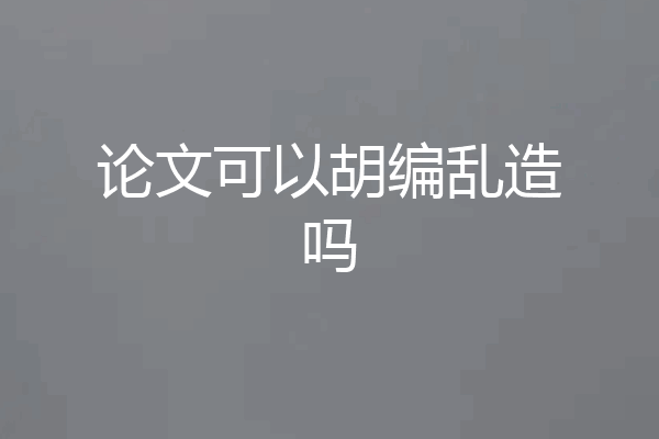 论文可以胡编乱造吗