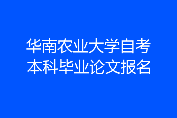 华南农业大学自考本科毕业论文报名