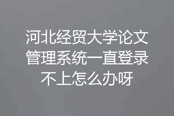 河北经贸大学论文管理系统一直登录不上怎么办呀