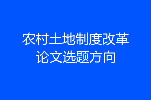 农村土地制度改革论文选题方向