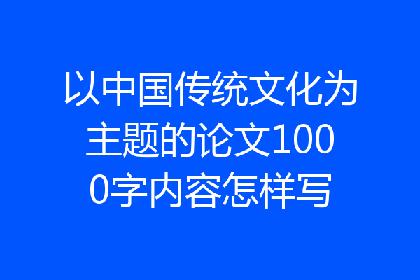 以中国传统文化为主题的论文1000字内容怎样写