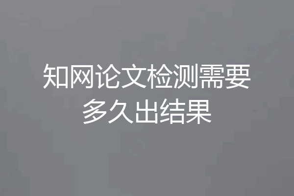 知网论文检测需要多久出结果