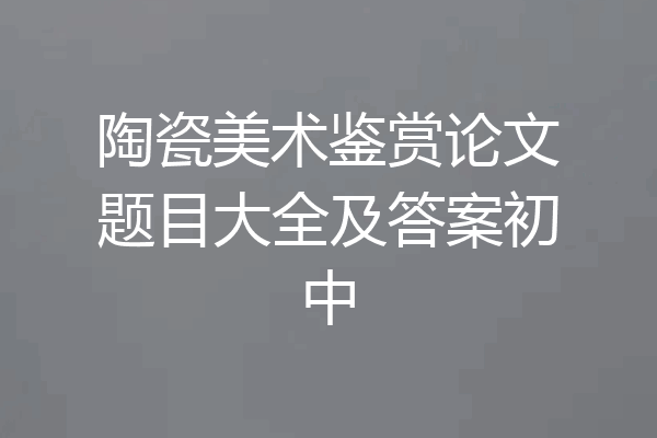 陶瓷美术鉴赏论文题目大全及答案初中