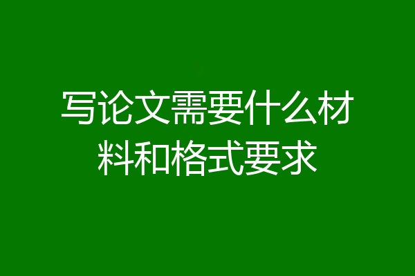写论文需要什么材料和格式要求