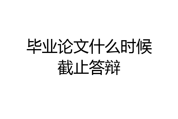 毕业论文什么时候截止答辩