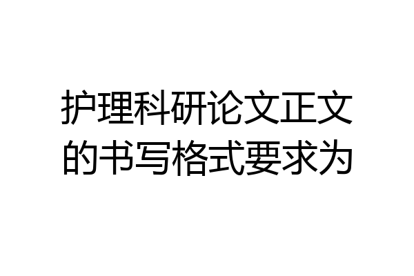 护理科研论文正文的书写格式要求为