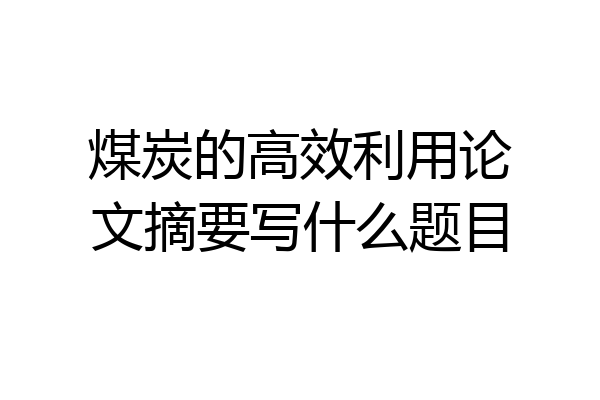 煤炭的高效利用论文摘要写什么题目