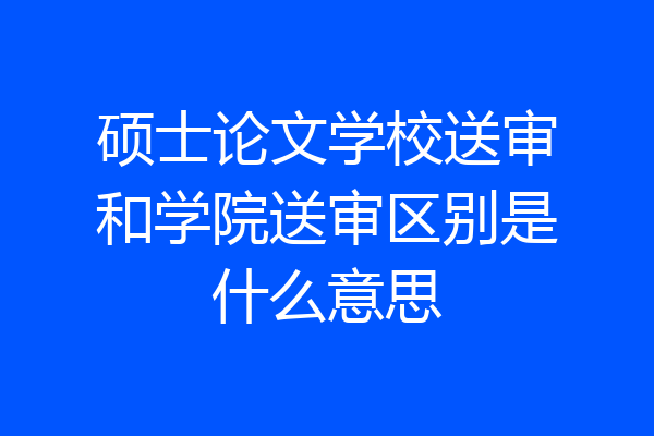 硕士论文学校送审和学院送审区别是什么意思