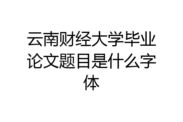 云南财经大学毕业论文题目是什么字体