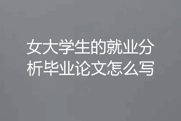 女大学生的就业分析毕业论文怎么写