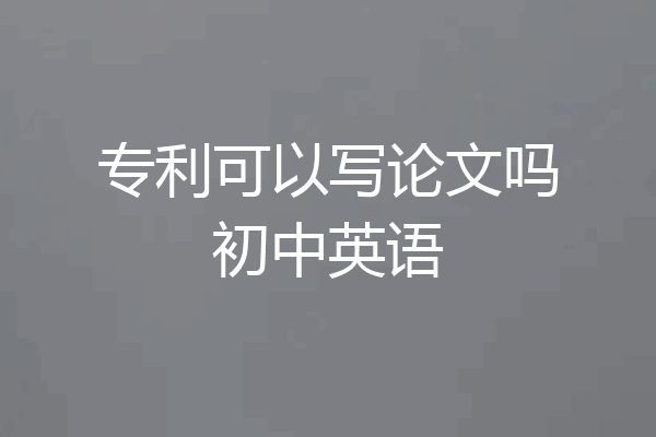 专利可以写论文吗初中英语