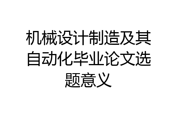 机械设计制造及其自动化毕业论文选题意义