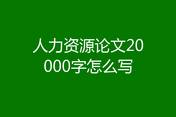 人力资源论文20000字怎么写
